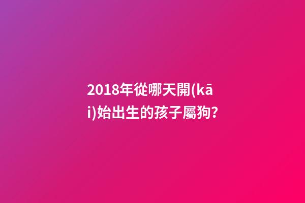 2018年從哪天開(kāi)始出生的孩子屬狗？-第1張-觀點(diǎn)-玄機(jī)派