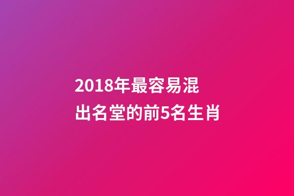 2018年最容易混出名堂的前5名生肖-第1張-觀點-玄機派
