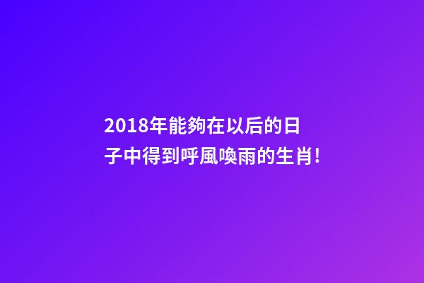 2018年能夠在以后的日子中得到呼風喚雨的生肖!-第1張-觀點-玄機派