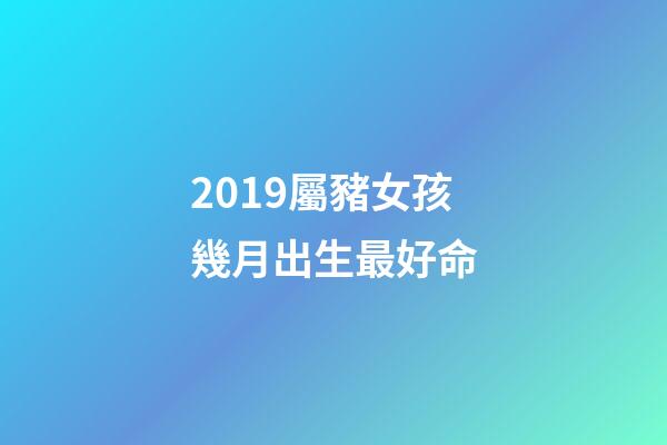 2019屬豬女孩幾月出生最好命(都說今年豬寶寶有福氣，如果還滿足四個(gè)條件，那就是福上加福)-第1張-觀點(diǎn)-玄機(jī)派