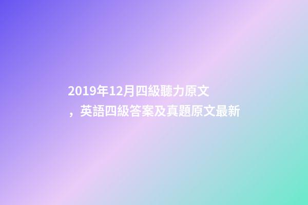 2019年12月四級聽力原文，英語四級答案及真題原文最新-第1張-觀點-玄機派