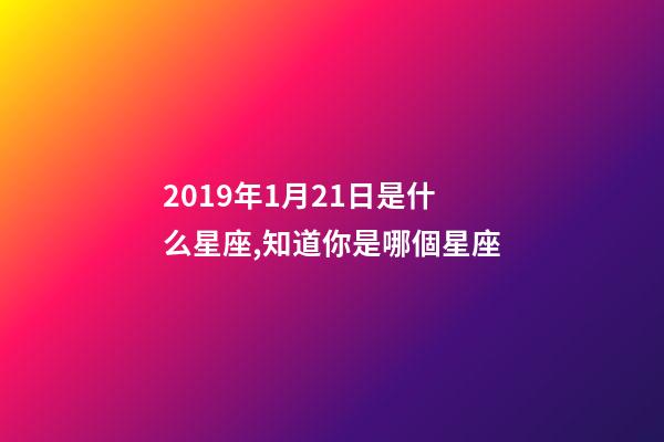 2019年1月21日是什么星座,知道你是哪個星座-第1張-觀點(diǎn)-玄機(jī)派