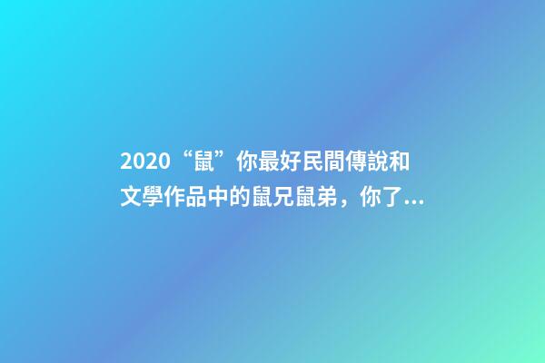 2020“鼠”你最好民間傳說和文學作品中的鼠兄鼠弟，你了解嗎？-第1張-觀點-玄機派