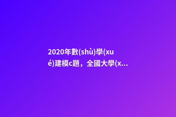 2020年數(shù)學(xué)建模c題，全國大學(xué)生數(shù)學(xué)建模競賽(CUMCM)歷年試題&amp;經(jīng)驗總結(jié)-第1張-觀點-玄機(jī)派