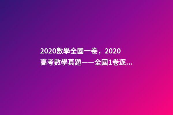 2020數學全國一卷，2020高考數學真題——全國1卷(理科)逐題解析-第1張-觀點-玄機派