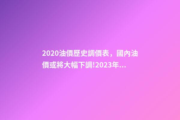 2020油價歷史調價表，國內油價或將大幅下調!2023年1月11日-第1張-觀點-玄機派