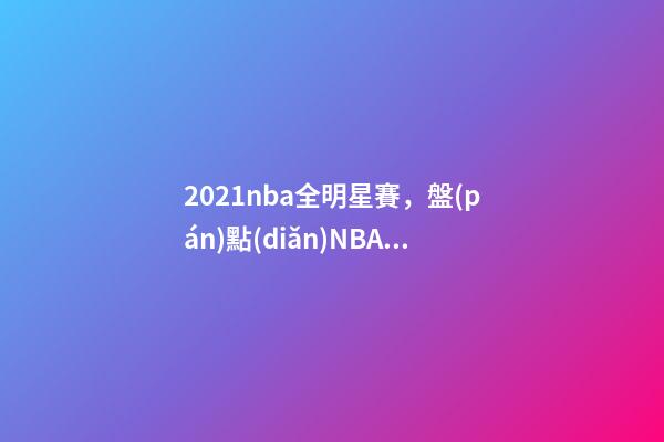 2021nba全明星賽，盤(pán)點(diǎn)NBA史上最瘋狂的-第1張-觀點(diǎn)-玄機(jī)派