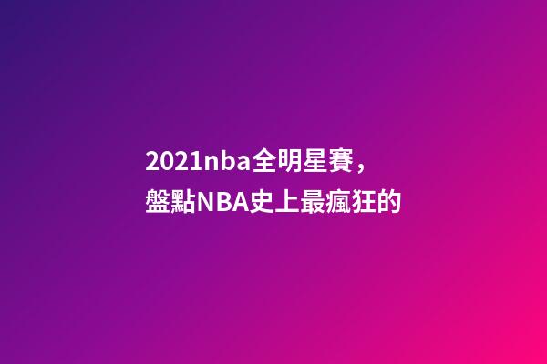 2021nba全明星賽，盤點NBA史上最瘋狂的-第1張-觀點-玄機派