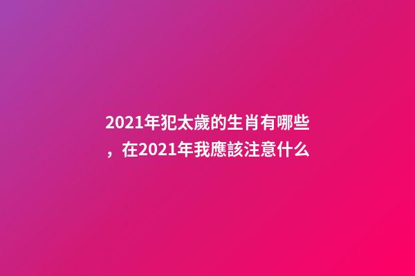 2021年犯太歲的生肖有哪些，在2021年我應該注意什么-第1張-觀點-玄機派