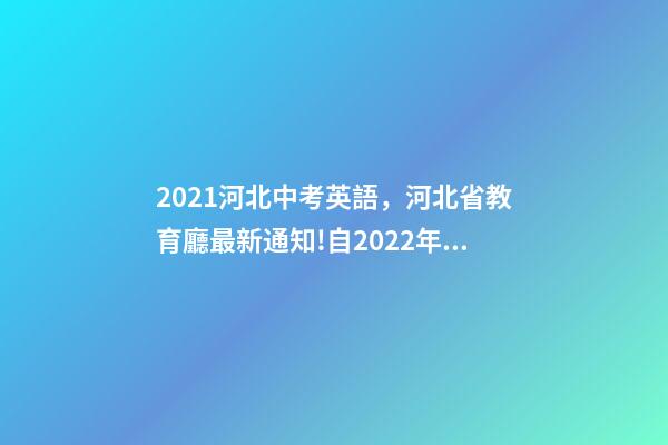 2021河北中考英語，河北省教育廳最新通知!自2022年初一開始-第1張-觀點-玄機派