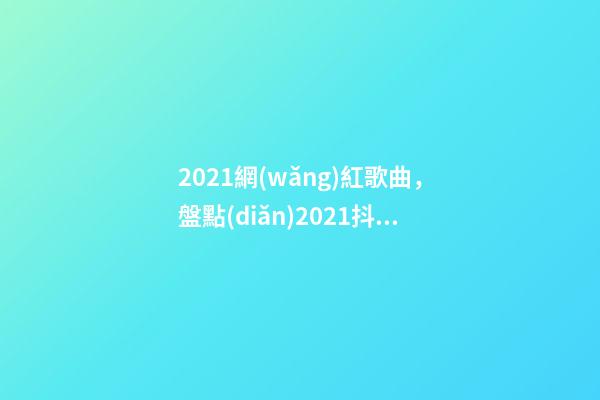 2021網(wǎng)紅歌曲，盤點(diǎn)2021抖音十大網(wǎng)紅排行榜-第1張-觀點(diǎn)-玄機(jī)派
