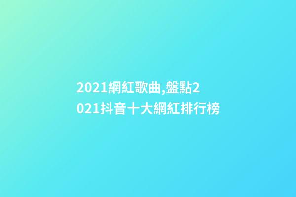 2021網紅歌曲,盤點2021抖音十大網紅排行榜-第1張-觀點-玄機派