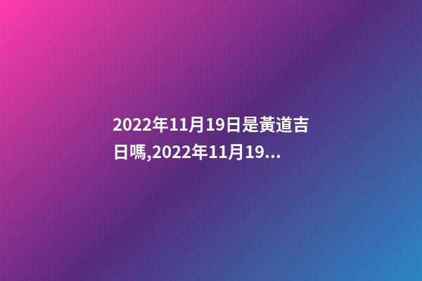 2022年11月19日是黃道吉日嗎,2022年11月19日五行穿衣指南-第1張-觀點-玄機派