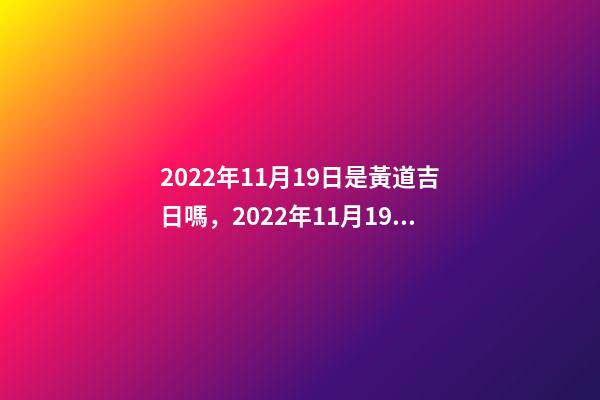 2022年11月19日是黃道吉日嗎，2022年11月19日五行穿衣指南-第1張-觀點-玄機派