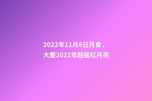 2022年11月8日月食，大慶2022年超級紅月亮(月全食)-第1張-觀點-玄機派