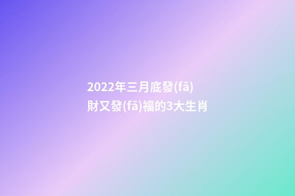 2022年三月底發(fā)財又發(fā)福的3大生肖-第1張-觀點-玄機派