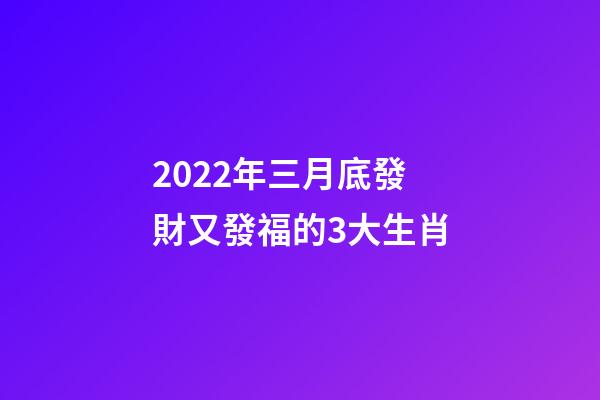 2022年三月底發財又發福的3大生肖-第1張-觀點-玄機派