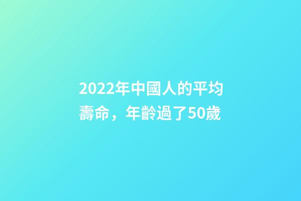 2022年中國人的平均壽命，年齡過了50歲-第1張-觀點-玄機派