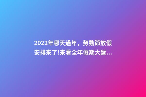 2022年哪天過年，勞動節放假安排來了!來看全年假期大盤點→-第1張-觀點-玄機派