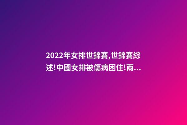 2022年女排世錦賽,世錦賽綜述!中國女排被傷病困住!兩大奪冠熱門初露冠軍相-第1張-觀點-玄機派