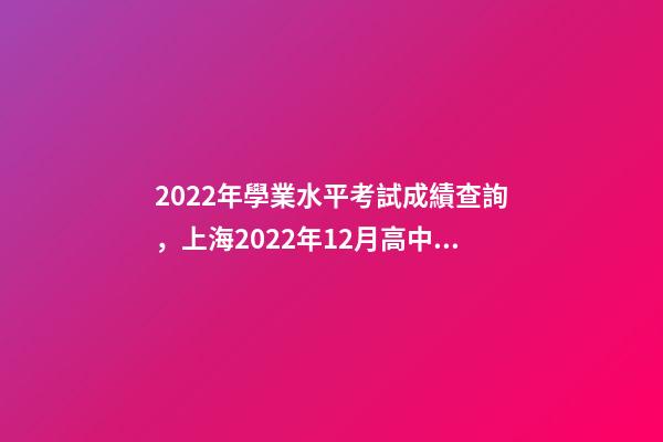 2022年學業水平考試成績查詢，上海2022年12月高中學業水平合格考六科成績明日14點可查-第1張-觀點-玄機派