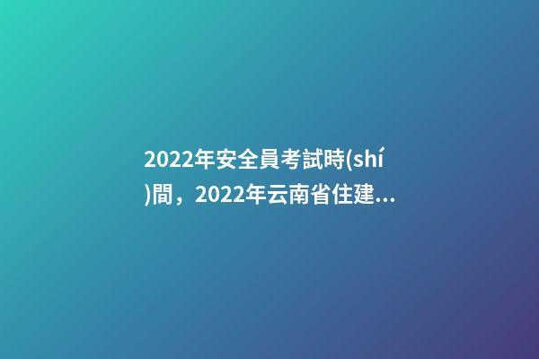 2022年安全員考試時(shí)間，2022年云南省住建廳6月建筑電工焊工架子工、安全員AB證考試時(shí)間-第1張-觀點(diǎn)-玄機(jī)派