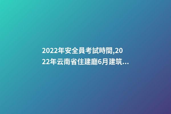 2022年安全員考試時間,2022年云南省住建廳6月建筑電工焊工架子工、安全員AB證考試時間-第1張-觀點-玄機派