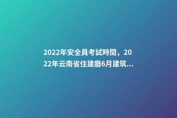 2022年安全員考試時間，2022年云南省住建廳6月建筑電工焊工架子工、安全員AB證考試時間-第1張-觀點-玄機派