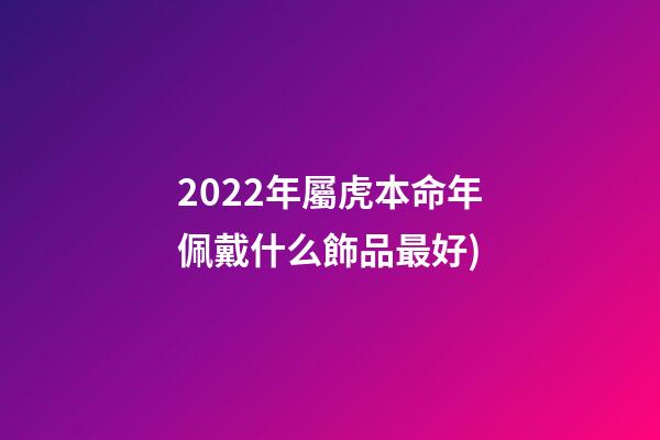 2022年屬虎本命年佩戴什么飾品最好(2022虎年禮盒圖鑒(老板必學))-第1張-觀點-玄機派