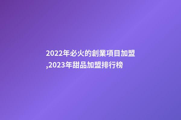 2022年必火的創業項目加盟,2023年甜品加盟排行榜-第1張-觀點-玄機派