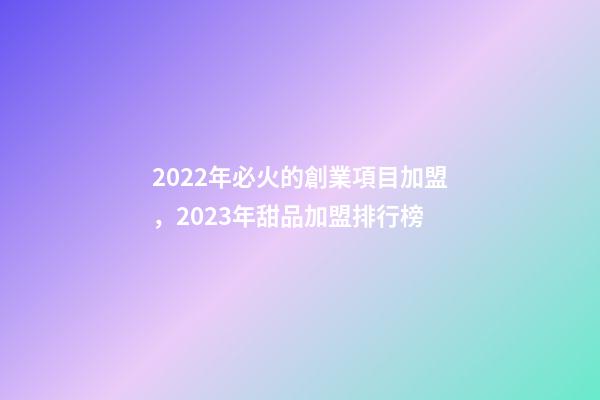 2022年必火的創業項目加盟，2023年甜品加盟排行榜-第1張-觀點-玄機派