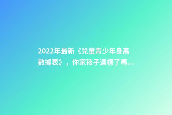 2022年最新《兒童青少年身高數據表》，你家孩子達標了嗎？-第1張-觀點-玄機派