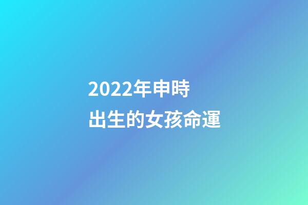 2022年申時出生的女孩命運(你信命嗎？你信人能改命嗎？我來告訴你)-第1張-觀點-玄機派