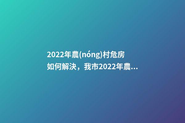 2022年農(nóng)村危房如何解決，我市2022年農(nóng)村危房改造竣工261戶(hù)-第1張-觀點(diǎn)-玄機(jī)派