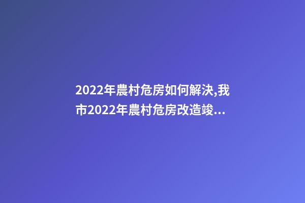 2022年農村危房如何解決,我市2022年農村危房改造竣工261戶-第1張-觀點-玄機派
