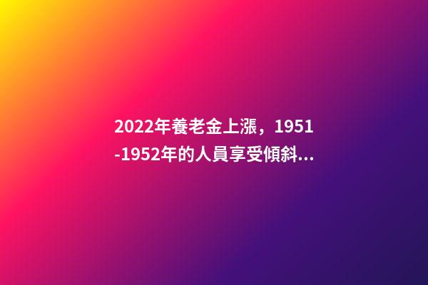 2022年養老金上漲，1951-1952年的人員享受傾斜照顧嗎？-第1張-觀點-玄機派
