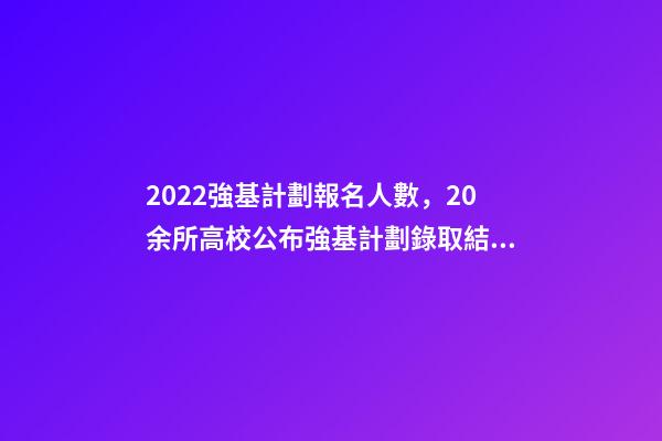 2022強基計劃報名人數，20余所高校公布強基計劃錄取結果-第1張-觀點-玄機派