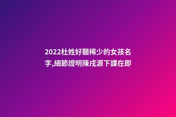 2022杜姓好聽稀少的女孩名字,細節證明陳戌源下課在即-第1張-觀點-玄機派