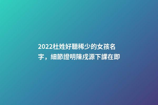2022杜姓好聽稀少的女孩名字，細節證明陳戌源下課在即-第1張-觀點-玄機派