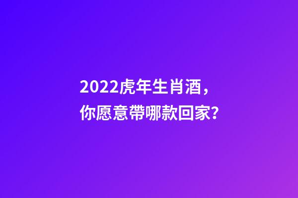 2022虎年生肖酒，你愿意帶哪款回家？-第1張-觀點-玄機派
