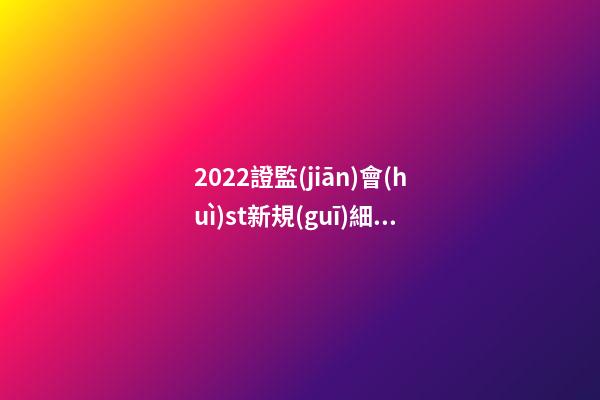 2022證監(jiān)會(huì)st新規(guī)細(xì)則，IPO有變!證監(jiān)會(huì)批準(zhǔn)-第1張-觀點(diǎn)-玄機(jī)派