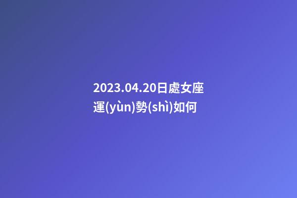 2023.04.20日處女座運(yùn)勢(shì)如何-第1張-星座運(yùn)勢(shì)-玄機(jī)派