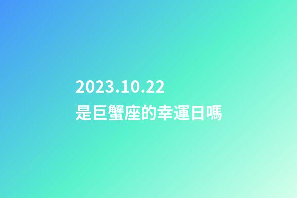 2023.10.22是巨蟹座的幸運日嗎-第1張-星座運勢-玄機派