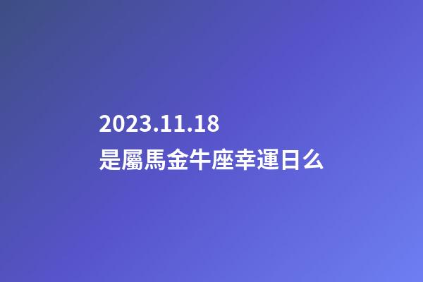 2023.11.18是屬馬金牛座幸運日么-第1張-星座運勢-玄機派