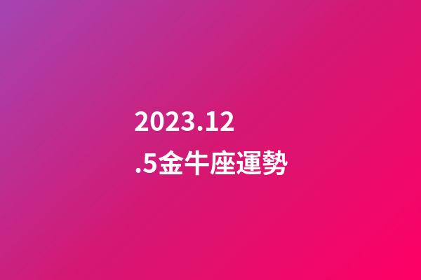 2023.12.5金牛座運勢-第1張-星座運勢-玄機派