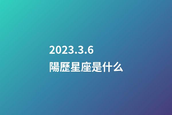 2023.3.6陽歷星座是什么-第1張-星座運勢-玄機派