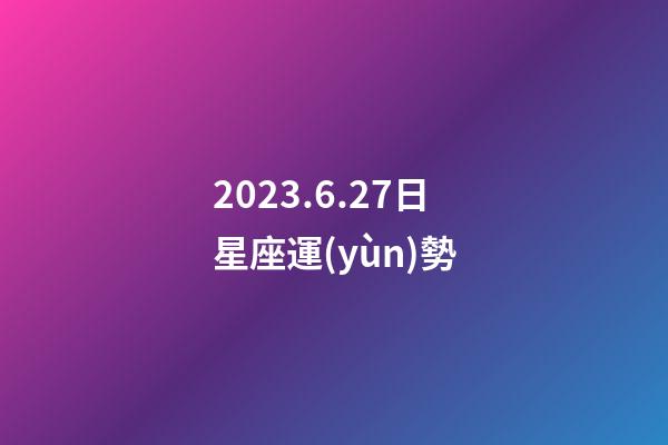 2023.6.27日星座運(yùn)勢-第1張-星座運(yùn)勢-玄機(jī)派