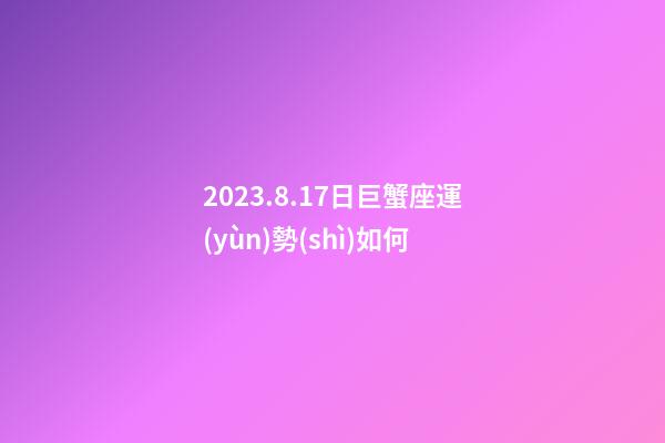 2023.8.17日巨蟹座運(yùn)勢(shì)如何-第1張-星座運(yùn)勢(shì)-玄機(jī)派