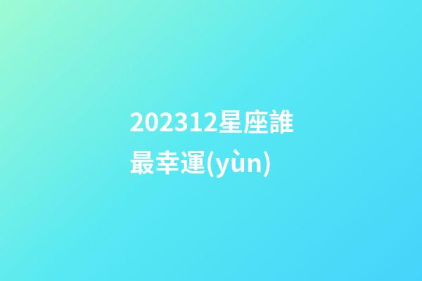 202312星座誰最幸運(yùn)-第1張-星座運(yùn)勢(shì)-玄機(jī)派