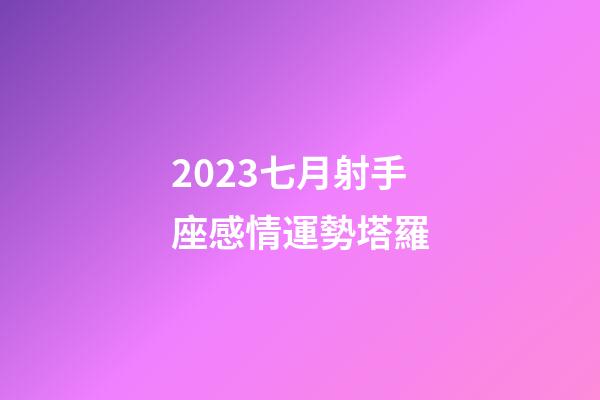 2023七月射手座感情運勢塔羅-第1張-星座運勢-玄機派
